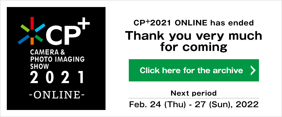 CP+ (Camera and Photo Imaging Show) 2021 ONLINE has ended  Thank you very much for coming Click here for the archive