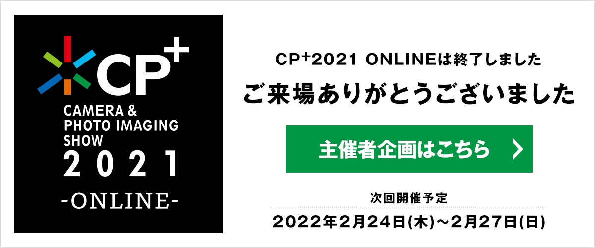 CP+(シーピープラス)2021 CP+2021 ONLINE カメラと写真映像のワールドプレミアショー ご来場ありがとうございました。  次回開催予定：2022年2月24日（木）～2月27日（日）
