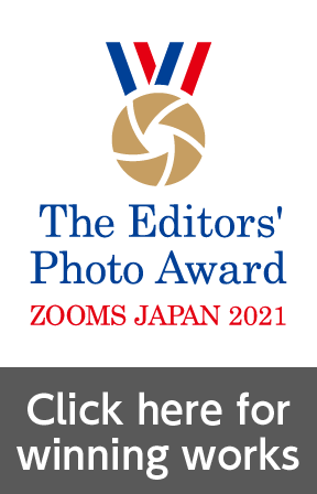 The Editors' Photo Award ZOOMS JAPAN 2021 Click here for winning works